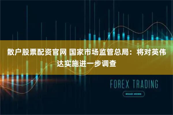 散户股票配资官网 国家市场监管总局：将对英伟达实施进一步调查