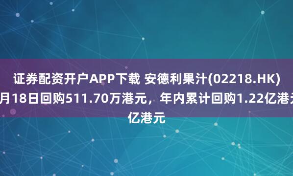 证券配资开户APP下载 安德利果汁(02218.HK)9月18日回购511.70万港元，年内累计回购1.22亿港元