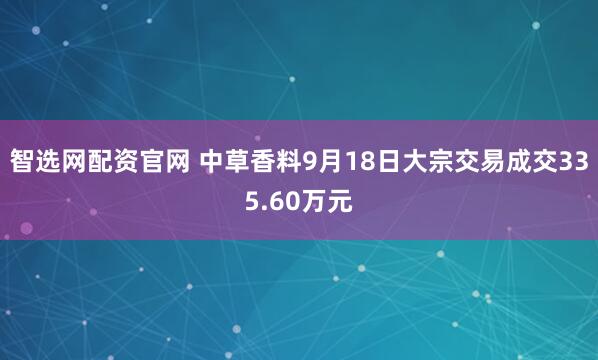 智选网配资官网 中草香料9月18日大宗交易成交335.60万元