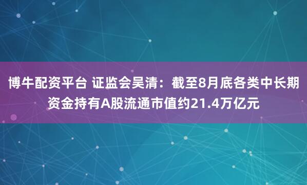 博牛配资平台 证监会吴清：截至8月底各类中长期资金持有A股流通市值约21.4万亿元