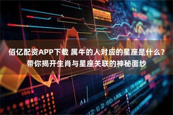 佰亿配资APP下载 属牛的人对应的星座是什么？带你揭开生肖与星座关联的神秘面纱