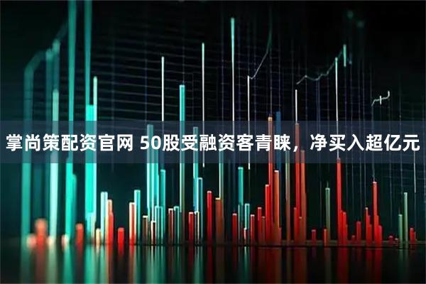掌尚策配资官网 50股受融资客青睐，净买入超亿元