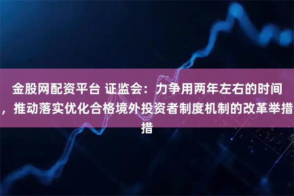 金股网配资平台 证监会：力争用两年左右的时间，推动落实优化合格境外投资者制度机制的改革举措