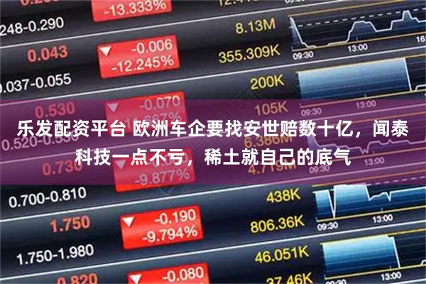 乐发配资平台 欧洲车企要找安世赔数十亿，闻泰科技一点不亏，稀土就自己的底气