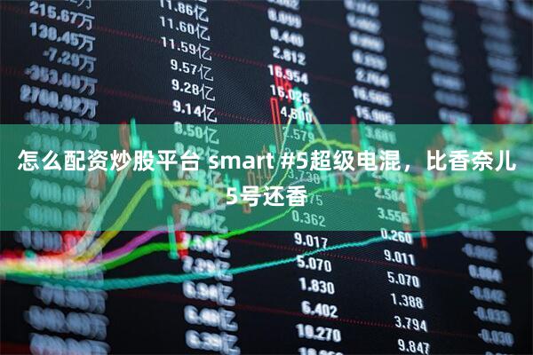 怎么配资炒股平台 smart #5超级电混，比香奈儿5号还香