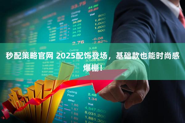 秒配策略官网 2025配饰登场，基础款也能时尚感爆棚！