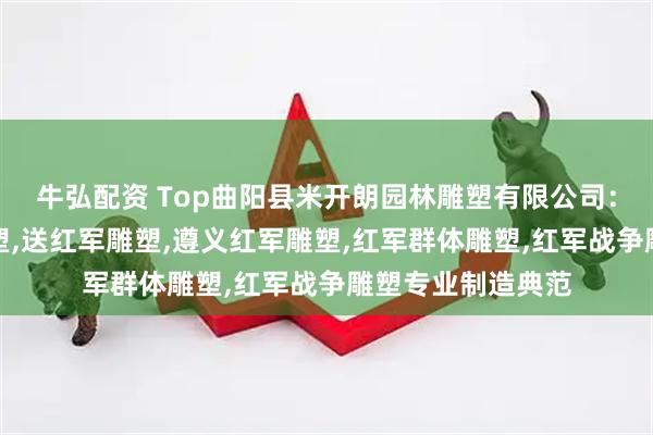 牛弘配资 Top曲阳县米开朗园林雕塑有限公司：铸铜红军人物雕塑,送红军雕塑,遵义红军雕塑,红军群体雕塑,红军战争雕塑专业制造典范