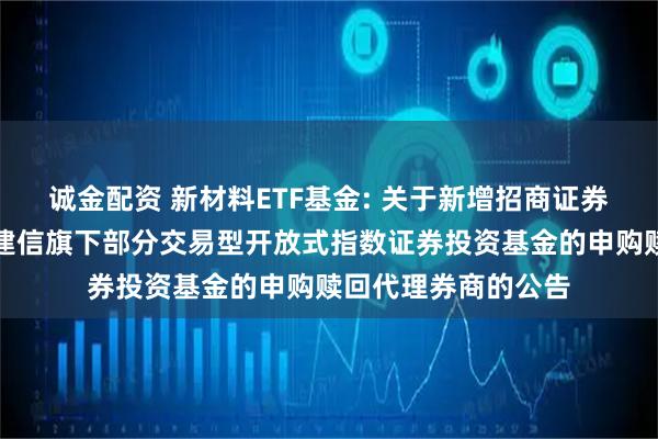 诚金配资 新材料ETF基金: 关于新增招商证券股份有限公司等为建信旗下部分交易型开放式指数证券投资基金的申购赎回代理券商的公告