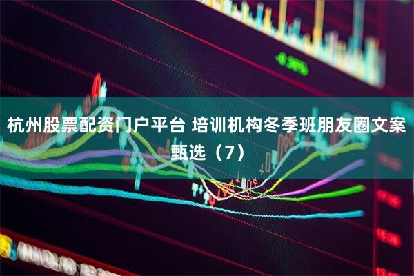 杭州股票配资门户平台 培训机构冬季班朋友圈文案甄选（7）