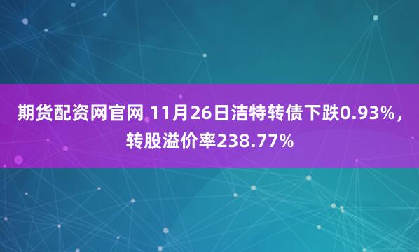 期货配资网官网 11月26日洁特转债下跌0.93%，转股溢价率238.77%