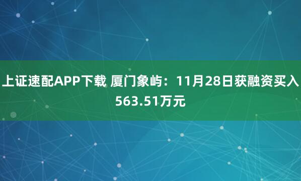上证速配APP下载 厦门象屿：11月28日获融资买入563.51万元