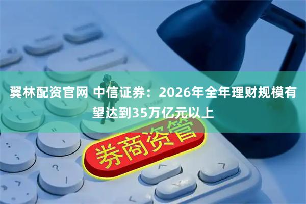 翼林配资官网 中信证券:2026年全年理财规模有望达到35万亿元以上