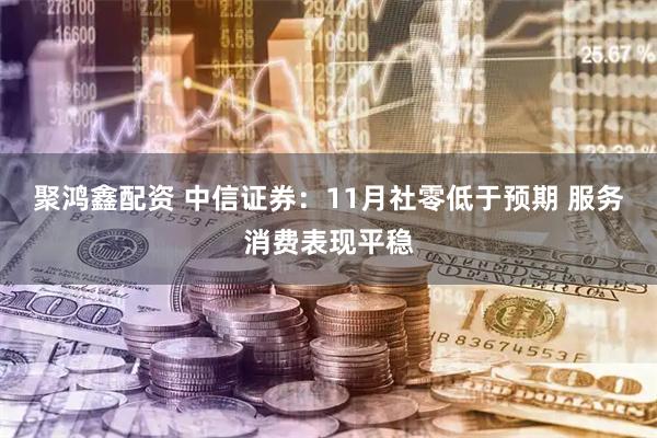聚鸿鑫配资 中信证券：11月社零低于预期 服务消费表现平稳