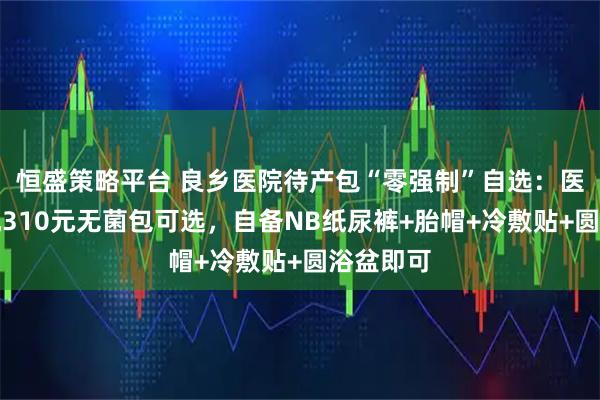 恒盛策略平台 良乡医院待产包“零强制”自选:医院贩卖机310元无菌包可选,自备NB纸尿裤+胎帽+冷敷贴+圆浴盆即可