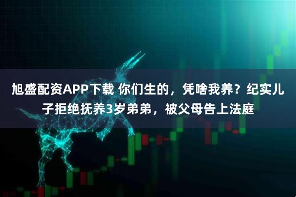 旭盛配资APP下载 你们生的,凭啥我养?纪实儿子拒绝抚养3岁弟弟,被父母告上法庭