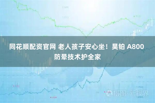 同花顺配资官网 老人孩子安心坐！昊铂 A800 防晕技术护全家