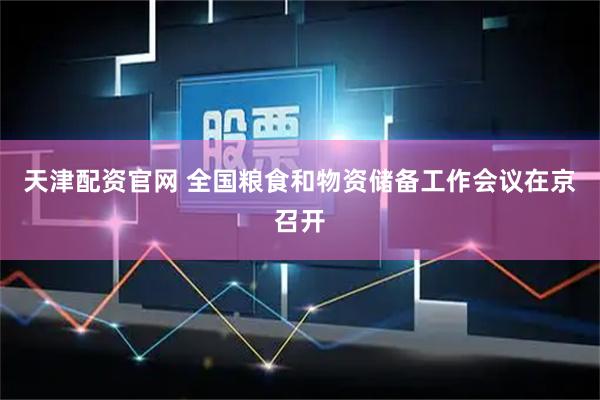 天津配资官网 全国粮食和物资储备工作会议在京召开