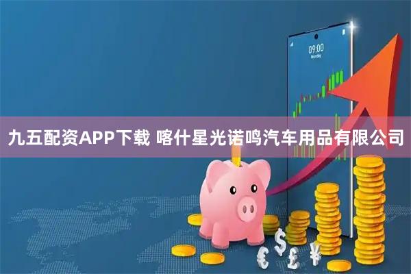 九五配资APP下载 喀什星光诺鸣汽车用品有限公司
