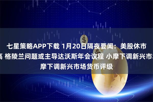 七星策略APP下载 1月20日隔夜要闻：美股休市 黄金创新高 格陵兰问题或主导达沃斯年会议程 小摩下调新兴市场货币评级
