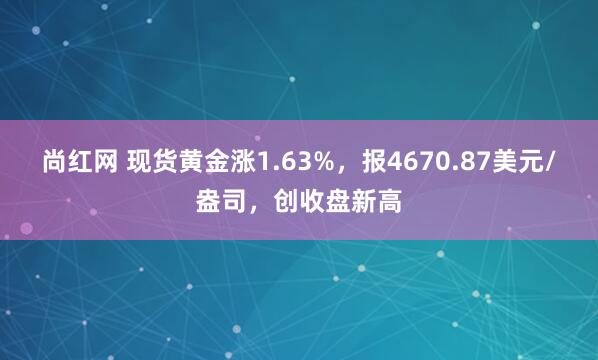 尚红网 现货黄金涨1.63%，报4670.87美元/盎司，创收盘新高