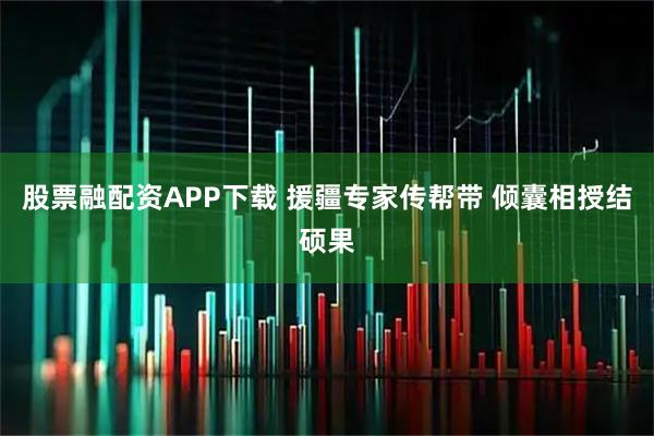 股票融配资APP下载 援疆专家传帮带 倾囊相授结硕果
