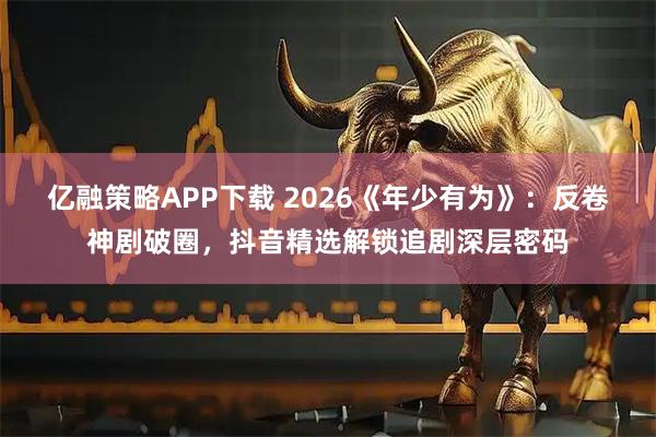 亿融策略APP下载 2026《年少有为》：反卷神剧破圈，抖音精选解锁追剧深层密码