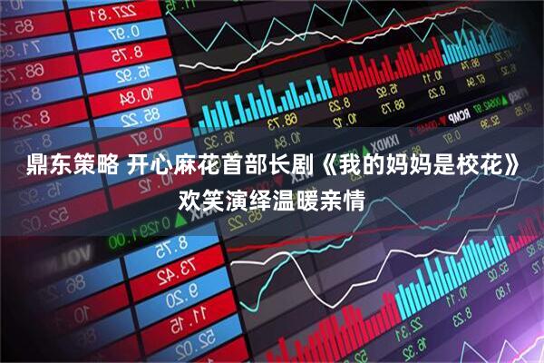 鼎东策略 开心麻花首部长剧《我的妈妈是校花》欢笑演绎温暖亲情