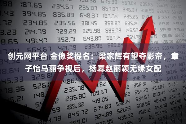 创元网平台 金像奖提名：梁家辉有望夺影帝，章子怡马丽争视后，杨幂赵丽颖无缘女配