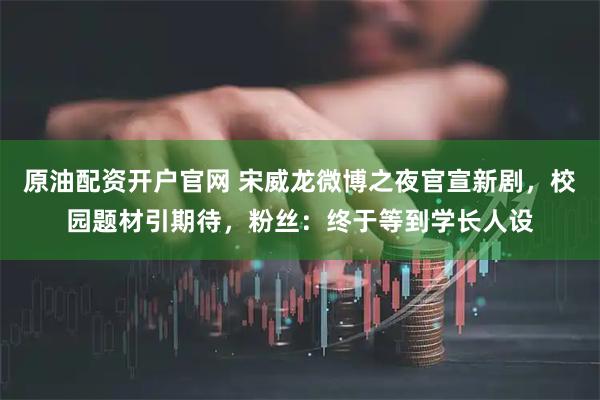 原油配资开户官网 宋威龙微博之夜官宣新剧，校园题材引期待，粉丝：终于等到学长人设