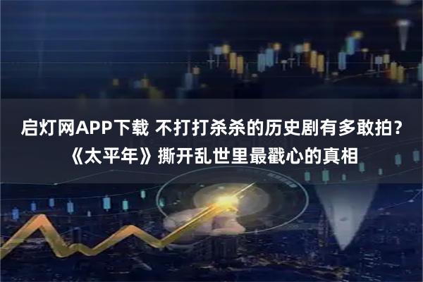 启灯网APP下载 不打打杀杀的历史剧有多敢拍？《太平年》撕开乱世里最戳心的真相