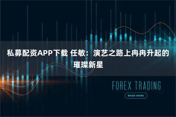 私募配资APP下载 任敏：演艺之路上冉冉升起的璀璨新星