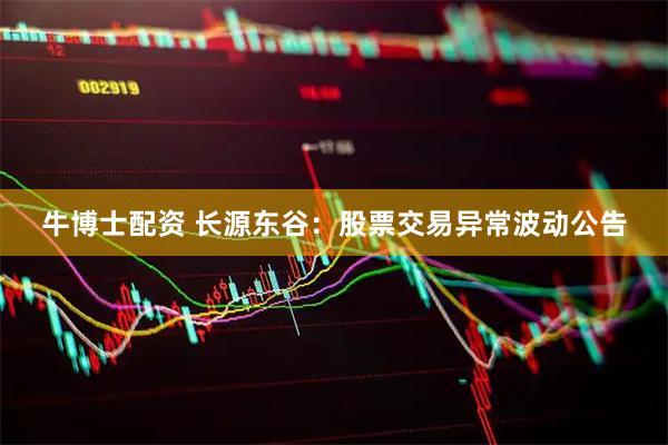 牛博士配资 长源东谷：股票交易异常波动公告