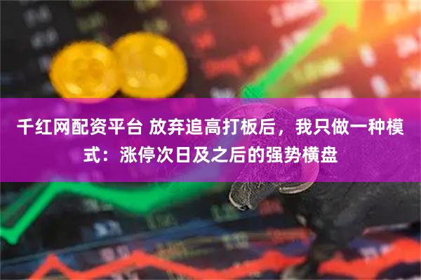 千红网配资平台 放弃追高打板后，我只做一种模式：涨停次日及之后的强势横盘