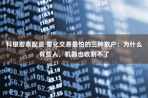 科银宏泰配资 量化交易最怕的三种散户：为什么有些人，机器也收割不了