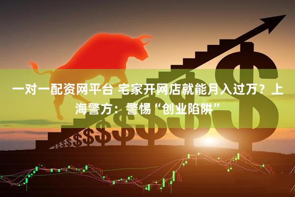 一对一配资网平台 宅家开网店就能月入过万？上海警方：警惕“创业陷阱”