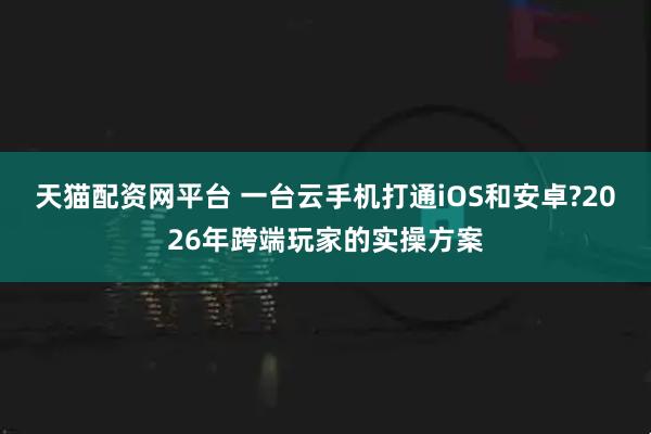 天猫配资网平台 一台云手机打通iOS和安卓?2026年跨端玩家的实操方案