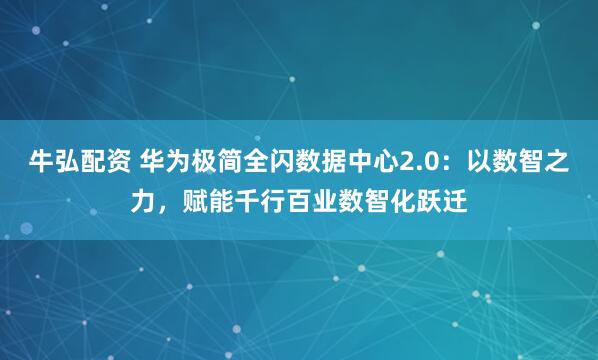 牛弘配资 华为极简全闪数据中心2.0：以数智之力，赋能千行百业数智化跃迁