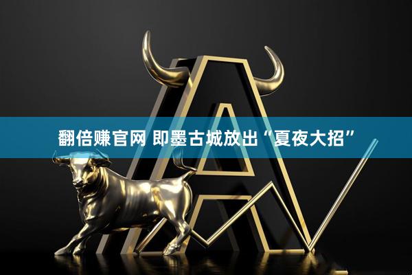 翻倍赚官网 即墨古城放出“夏夜大招”