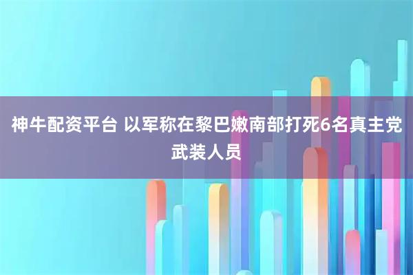 神牛配资平台 以军称在黎巴嫩南部打死6名真主党武装人员
