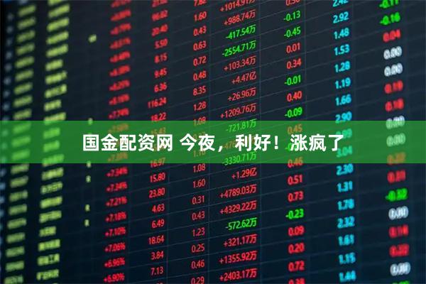 国金配资网 今夜，利好！涨疯了